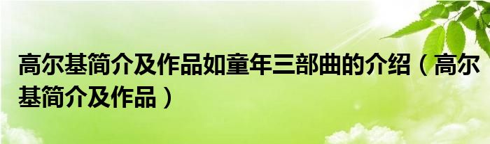 高尔基简介及作品如童年三部曲的介绍（高尔基简介及作品）