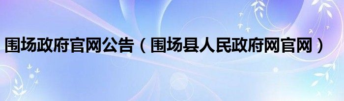 围场政府官网公告（围场县人民政府网官网）