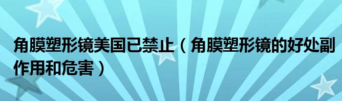 角膜塑形镜美国已禁止（角膜塑形镜的好处副作用和危害）