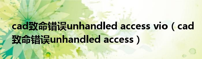 cad致命错误unhandled access vio（cad致命错误unhandled access）