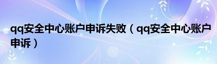 qq安全中心账户申诉失败（qq安全中心账户申诉）