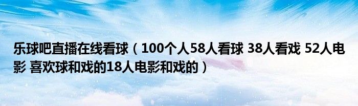 乐球吧直播在线看球（100个人58人看球 38人看戏 52人电影 喜欢球和戏的18人电影和戏的）