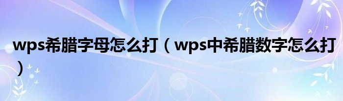 wps希腊字母怎么打（wps中希腊数字怎么打）