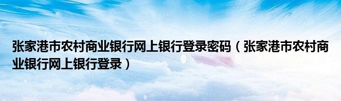 张家港市农村商业银行网上银行登录密码（张家港市农村商业银行网上银行登录）