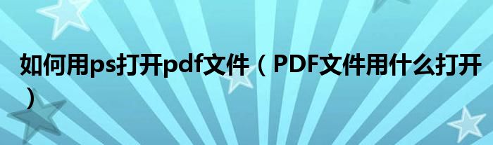 如何用ps打开pdf文件（PDF文件用什么打开）