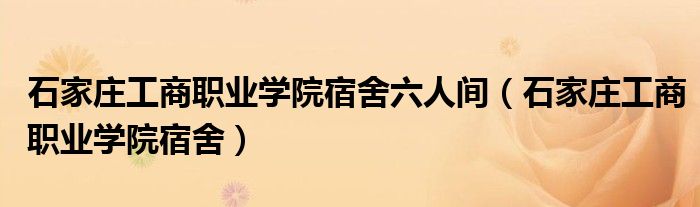 石家庄工商职业学院宿舍六人间（石家庄工商职业学院宿舍）