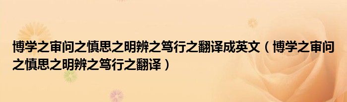 博学之审问之慎思之明辨之笃行之翻译成英文（博学之审问之慎思之明辨之笃行之翻译）