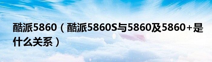 酷派5860（酷派5860S与5860及5860+是什么关系）