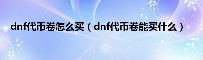 dnf代币卷怎么买（dnf代币卷能买什么）