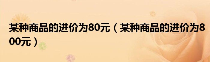 某种商品的进价为80元（某种商品的进价为800元）