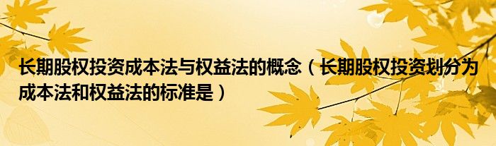 长期股权投资成本法与权益法的概念（长期股权投资划分为成本法和权益法的标准是）