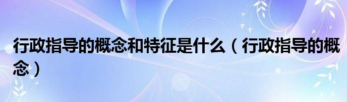 行政指导的概念和特征是什么（行政指导的概念）