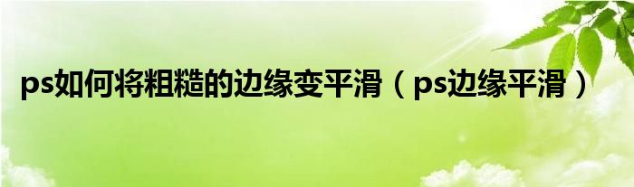 ps如何将粗糙的边缘变平滑（ps边缘平滑）