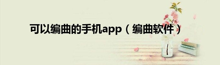 可以编曲的手机app（编曲软件）