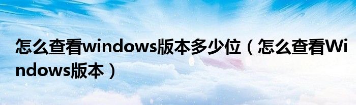 怎么查看windows版本多少位（怎么查看Windows版本）