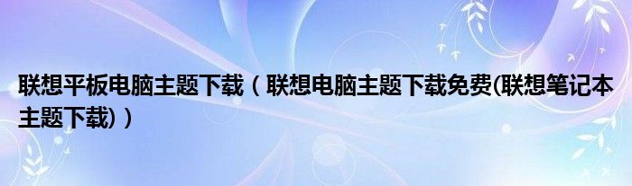 联想平板电脑主题下载（联想电脑主题下载免费(联想笔记本主题下载)）