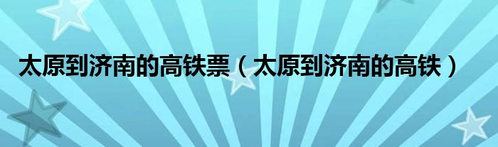 太原到济南的高铁票（太原到济南的高铁）