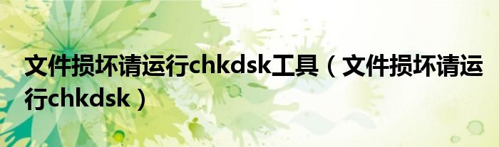 文件损坏请运行chkdsk工具（文件损坏请运行chkdsk）