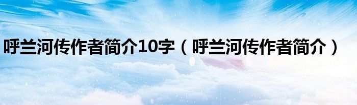 呼兰河传作者简介10字（呼兰河传作者简介）