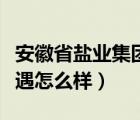 安徽省盐业集团待遇（安徽盐业集团总公司待遇怎么样）