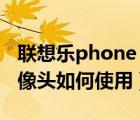 联想乐phone（a500及联想乐phone前置摄像头如何使用）