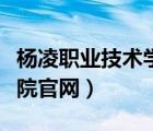 杨凌职业技术学院官网单招（杨凌职业技术学院官网）