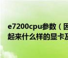 e7200cpu参数（因特尔E7200这个CPU怎么样他最高能带起来什么样的显卡及及搜狗）