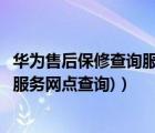 华为售后保修查询服务网点查询（华为售后服务点(华为售后服务网点查询)）