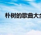 朴树的歌曲大全100首（朴树的歌曲大全）