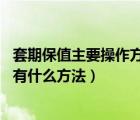 套期保值主要操作方法及操作原理（套期保值的原理是什么 有什么方法）