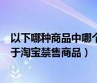 以下哪种商品中哪个不是淘宝的禁售商品（以下哪种配件属于淘宝禁售商品）