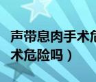 声带息肉手术危险吗有后遗症吗（声带息肉手术危险吗）