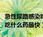 急性尿路感染吃什么药见效快（急性尿路感染吃什么药最快）