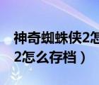 神奇蜘蛛侠2怎么存档游戏进度（神奇蜘蛛侠2怎么存档）