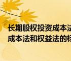 长期股权投资成本法与权益法的概念（长期股权投资划分为成本法和权益法的标准是）