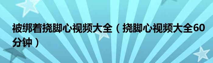 被绑着挠脚心视频大全（挠脚心视频大全60分钟）