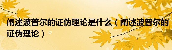 阐述波普尔的证伪理论是什么（阐述波普尔的证伪理论）