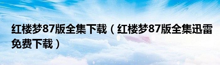 红楼梦87版全集下载（红楼梦87版全集迅雷免费下载）