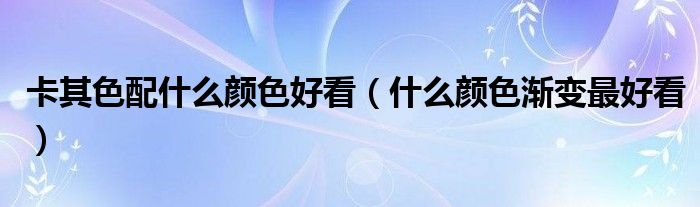 卡其色配什么颜色好看（什么颜色渐变最好看）