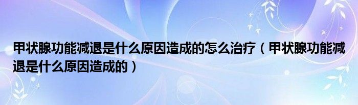 甲状腺功能减退是什么原因造成的怎么治疗（甲状腺功能减退是什么原因造成的）