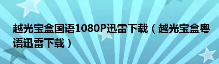 越光宝盒国语1080P迅雷下载（越光宝盒粤语迅雷下载）