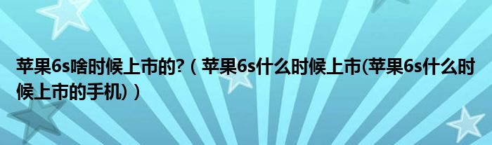 苹果6s啥时候上市的?（苹果6s什么时候上市(苹果6s什么时候上市的手机)）