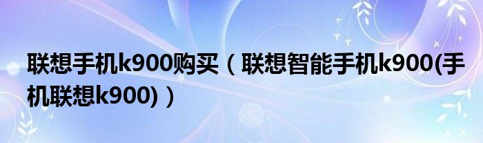 联想手机k900购买（联想智能手机k900(手机联想k900)）