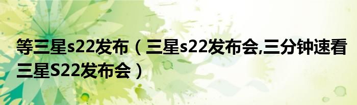 等三星s22发布（三星s22发布会,三分钟速看三星S22发布会）