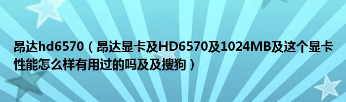 昂达hd6570（昂达显卡及HD6570及1024MB及这个显卡性能怎么样有用过的吗及及搜狗）