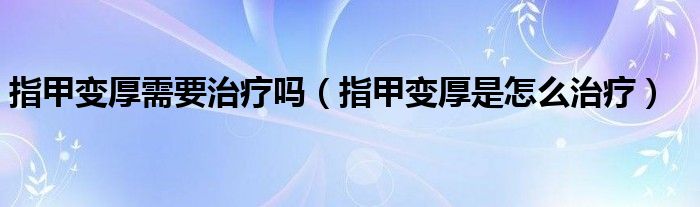 指甲变厚需要治疗吗（指甲变厚是怎么治疗）