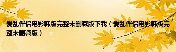 爱乱伴侣电影韩版完整未删减版下载（爱乱伴侣电影韩版完整未删减版）