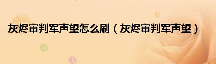 灰烬审判军声望怎么刷（灰烬审判军声望）