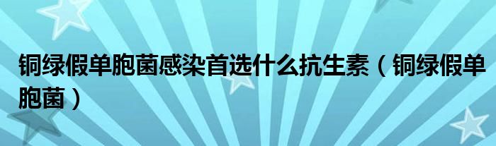 铜绿假单胞菌感染首选什么抗生素（铜绿假单胞菌）