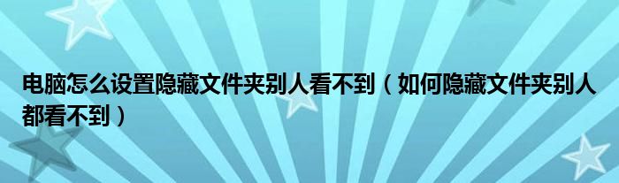 电脑怎么设置隐藏文件夹别人看不到（如何隐藏文件夹别人都看不到）